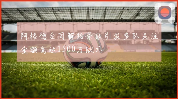 阿格德合同解约条款引发多队关注金额高达1500万欧元