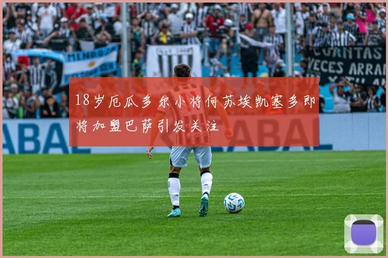 18岁厄瓜多尔小将何苏埃凯塞多即将加盟巴萨引发关注