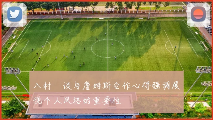 八村塁谈与詹姆斯合作心得强调展现个人风格的重要性
