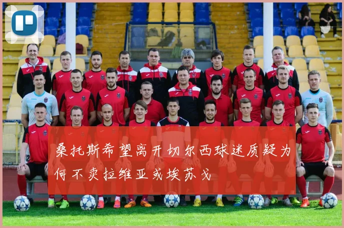 桑托斯希望离开切尔西球迷质疑为何不卖拉维亚或埃苏戈