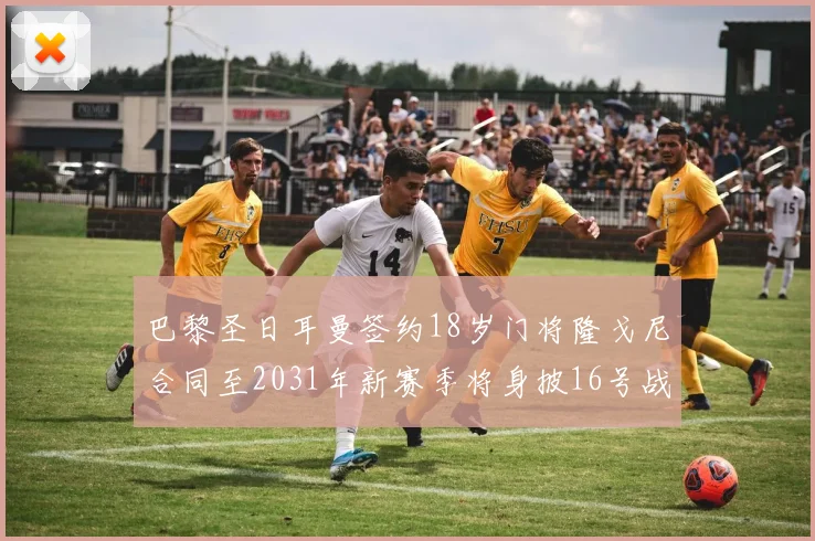 巴黎圣日耳曼签约18岁门将隆戈尼合同至2031年新赛季将身披16号战袍