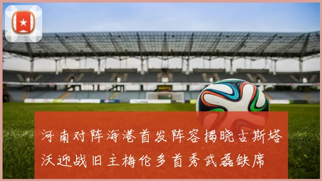 河南对阵海港首发阵容揭晓古斯塔沃迎战旧主梅伦多首秀武磊缺席