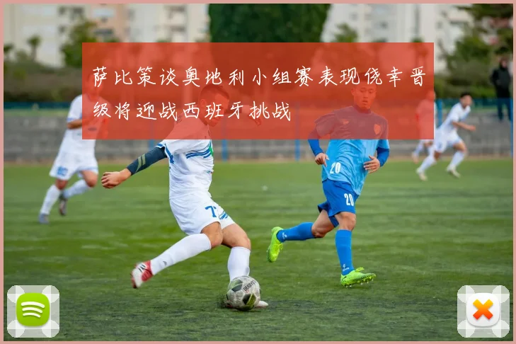 萨比策谈奥地利小组赛表现侥幸晋级将迎战西班牙挑战