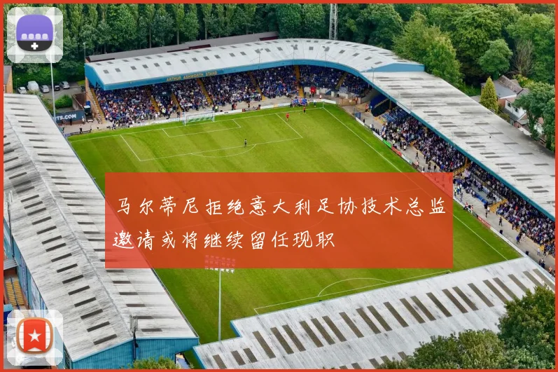 马尔蒂尼拒绝意大利足协技术总监邀请或将继续留任现职