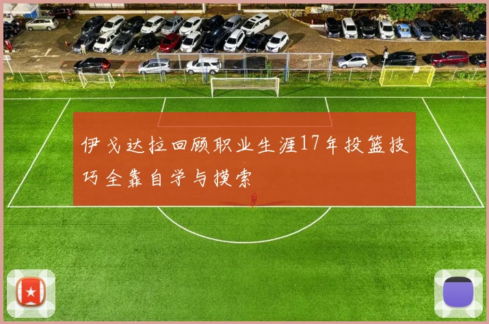 伊戈达拉回顾职业生涯17年投篮技巧全靠自学与摸索