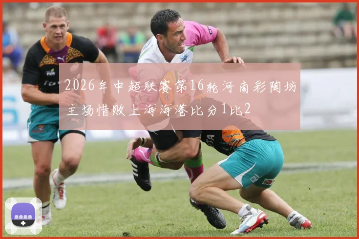 2026年中超联赛第16轮河南彩陶坊主场惜败上海海港比分1比2